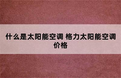 什么是太阳能空调 格力太阳能空调价格